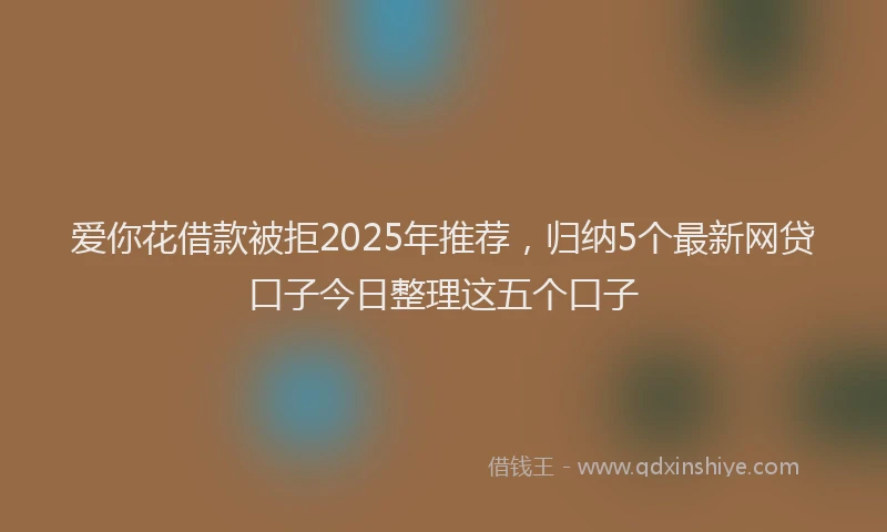 爱你花借款被拒2025年推荐，归纳5个最新网贷口子今日整理这五个口子