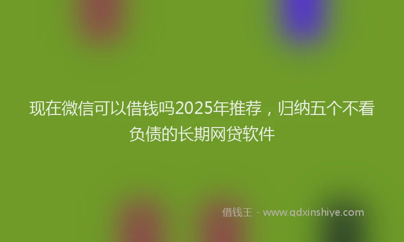 现在微信可以借钱吗2025年推荐，归纳五个不看负债的长期网贷软件