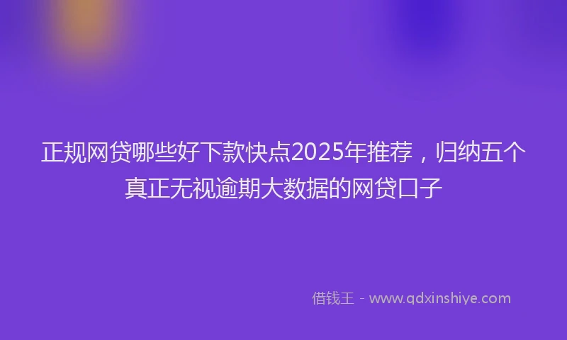 正规网贷哪些好下款快点2025年推荐，归纳五个真正无视逾期大数据的网贷口子