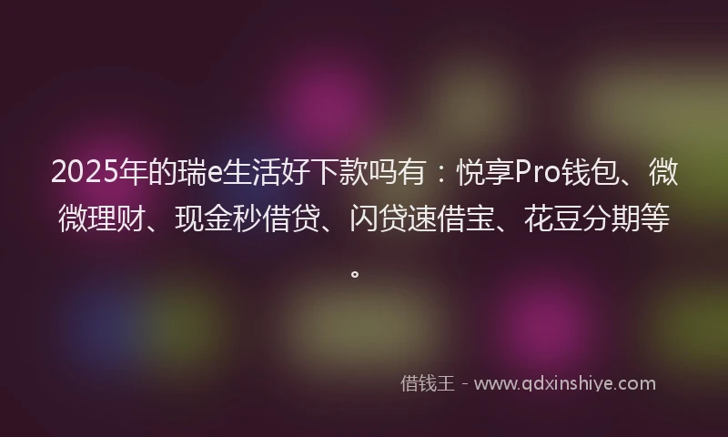 2025年的瑞e生活好下款吗有：悦享Pro钱包、微微理财、现金秒借贷、闪贷速借宝、花豆分期等。