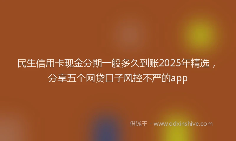 民生信用卡现金分期一般多久到账2025年精选，分享五个网贷口子风控不严的app