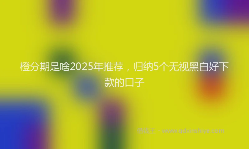 橙分期是啥2025年推荐，归纳5个无视黑白好下款的口子