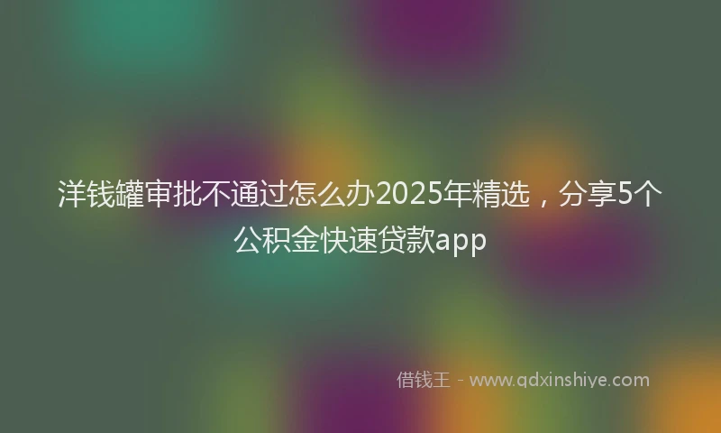 洋钱罐审批不通过怎么办2025年精选，分享5个公积金快速贷款app