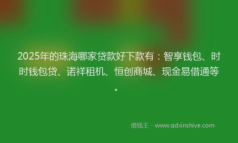 2025年的珠海哪家贷款好下款有：智享钱包、时时钱包贷、诺祥租机、恒创商城、现金易借通等。