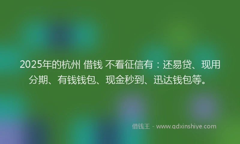 2025年的杭州 借钱 不看征信有：还易贷、现用分期、有钱钱包、现金秒到、迅达钱包等。