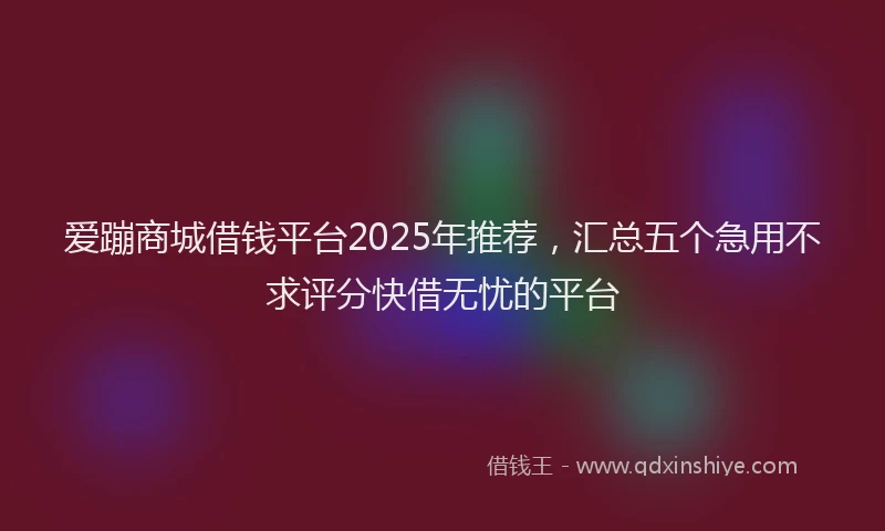 爱蹦商城借钱平台2025年推荐，汇总五个急用不求评分快借无忧的平台