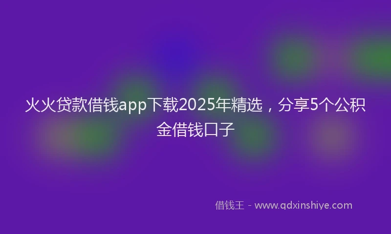 火火贷款借钱app下载2025年精选，分享5个公积金借钱口子