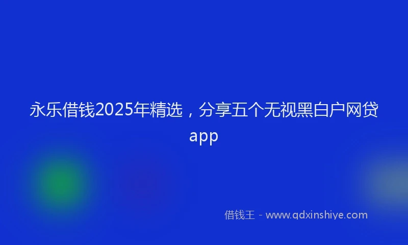 永乐借钱2025年精选，分享五个无视黑白户网贷app