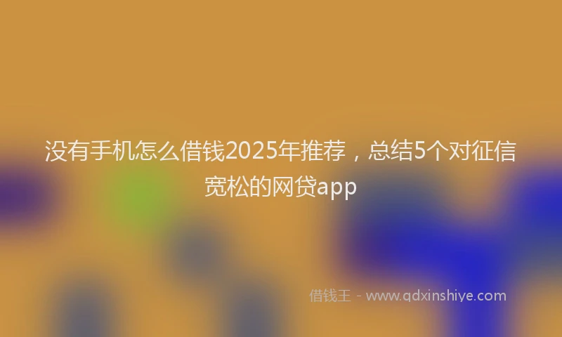 没有手机怎么借钱2025年推荐，总结5个对征信宽松的网贷app