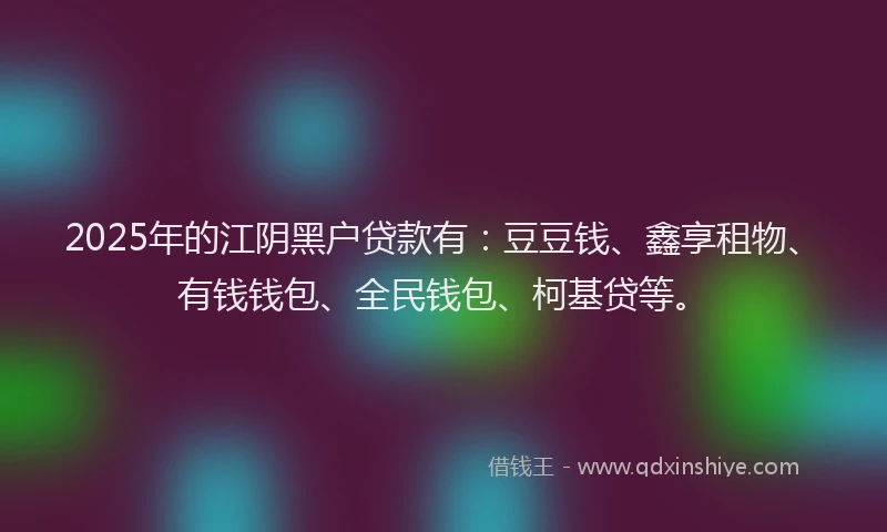 2025年的江阴黑户贷款有：豆豆钱、鑫享租物、有钱钱包、全民钱包、柯基贷等。
