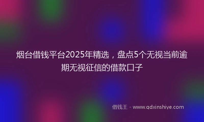 烟台借钱平台2025年精选，盘点5个无视当前逾期无视征信的借款口子