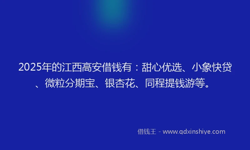 2025年的江西高安借钱有：甜心优选、小象快贷、微粒分期宝、银杏花、同程提钱游等。