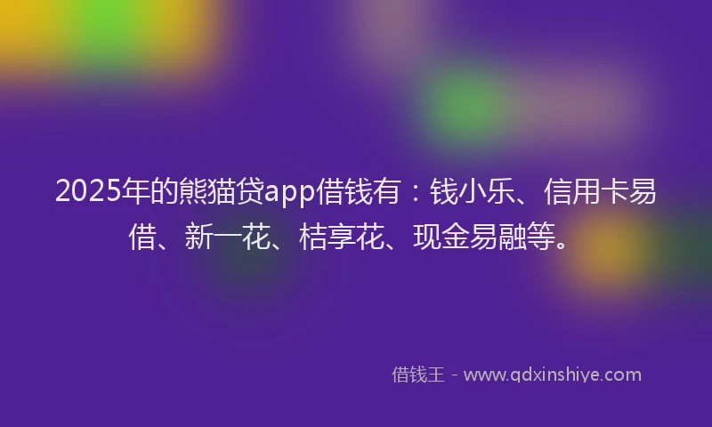 2025年的熊猫贷app借钱有：钱小乐、信用卡易借、新一花、桔享花、现金易融等。