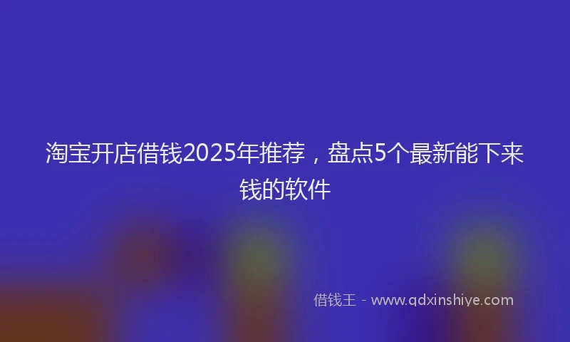 淘宝开店借钱2025年推荐，盘点5个最新能下来钱的软件