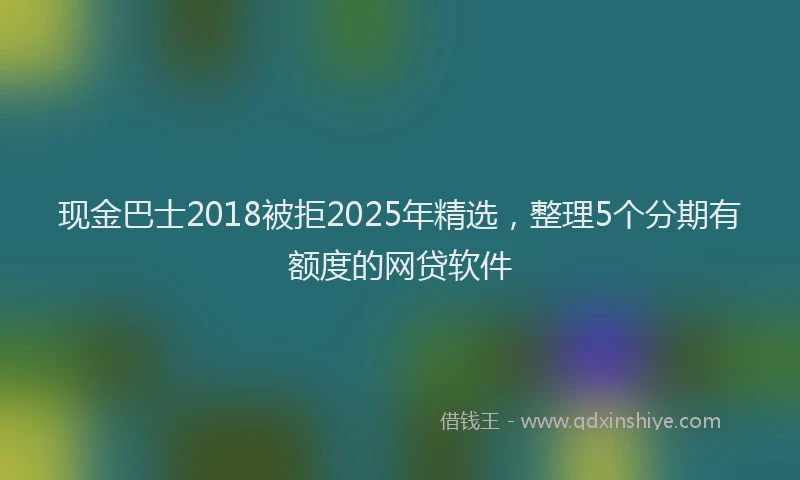 现金巴士2018被拒2025年精选，整理5个分期有额度的网贷软件