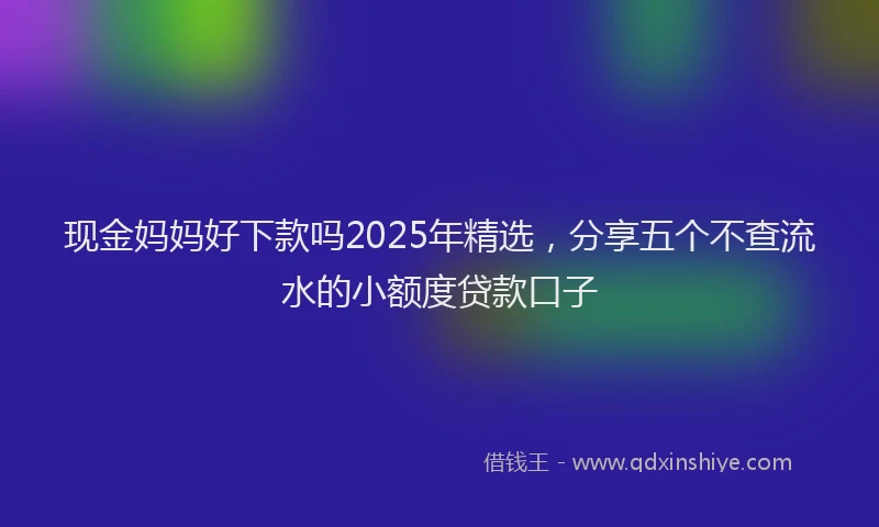 现金妈妈好下款吗2025年精选，分享五个不查流水的小额度贷款口子