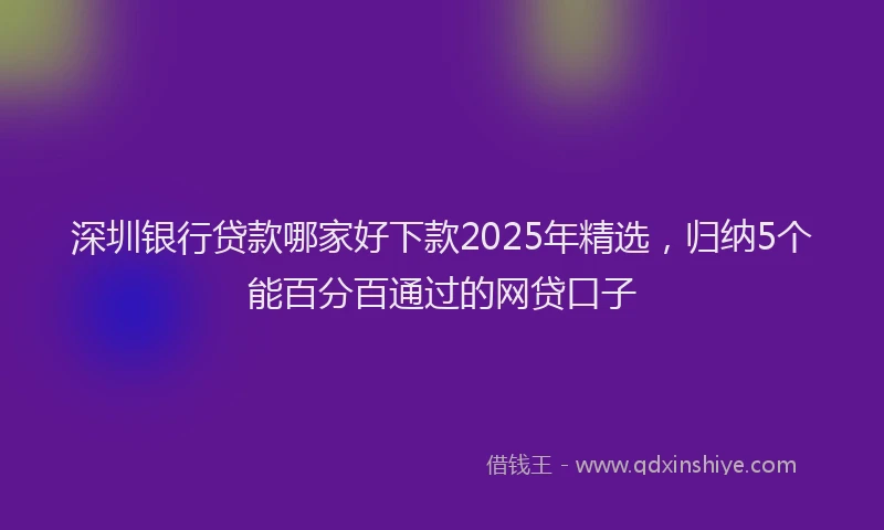 深圳银行贷款哪家好下款2025年精选，归纳5个能百分百通过的网贷口子