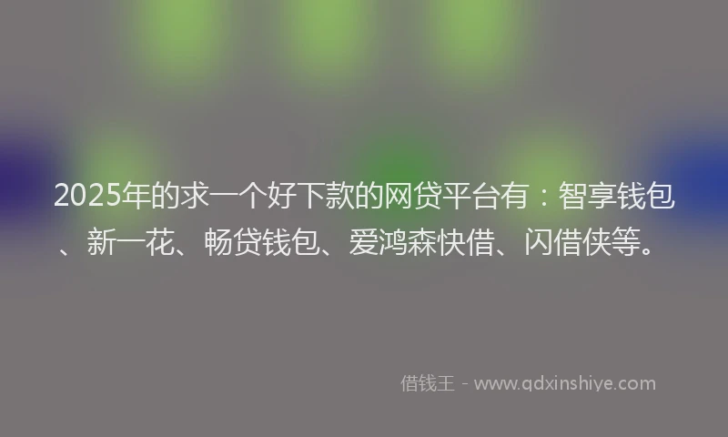 2025年的求一个好下款的网贷平台有：智享钱包、新一花、畅贷钱包、爱鸿森快借、闪借侠等。