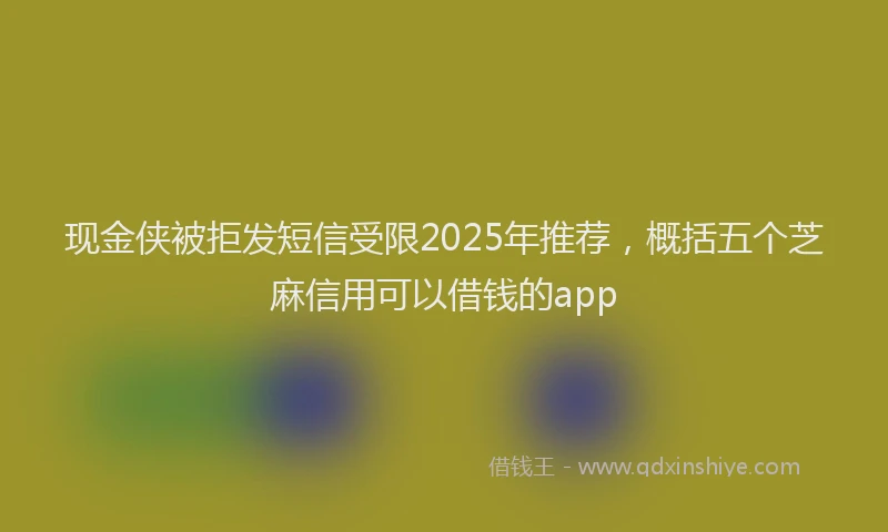 现金侠被拒发短信受限2025年推荐，概括五个芝麻信用可以借钱的app