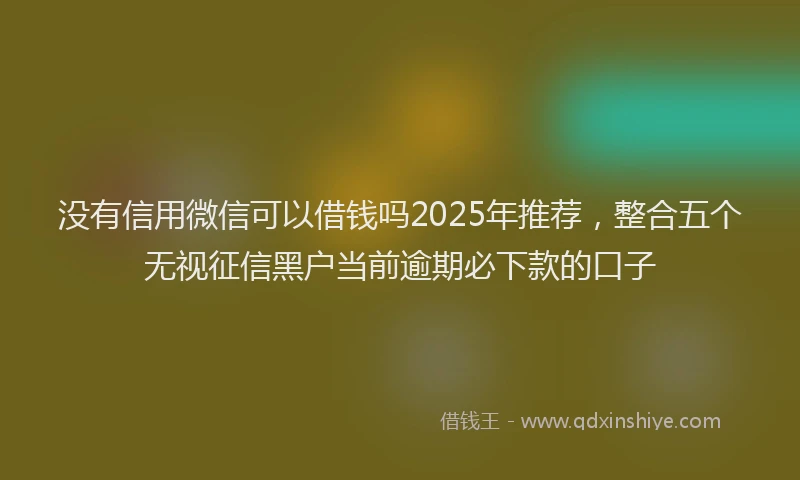 没有信用微信可以借钱吗2025年推荐，整合五个无视征信黑户当前逾期必下款的口子