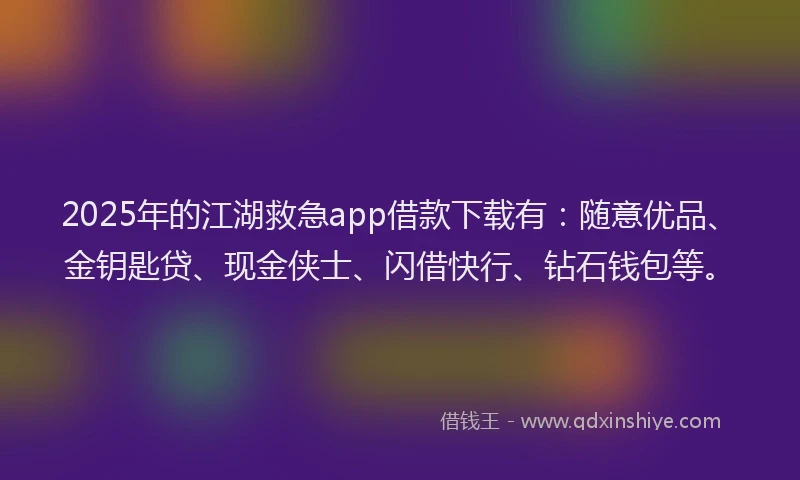 2025年的江湖救急app借款下载有：随意优品、金钥匙贷、现金侠士、闪借快行、钻石钱包等。