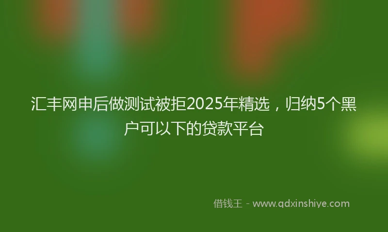 汇丰网申后做测试被拒2025年精选，归纳5个黑户可以下的贷款平台