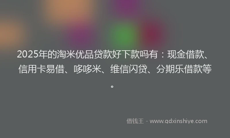 2025年的淘米优品贷款好下款吗有：现金借款、信用卡易借、哆哆米、维信闪贷、分期乐借款等。