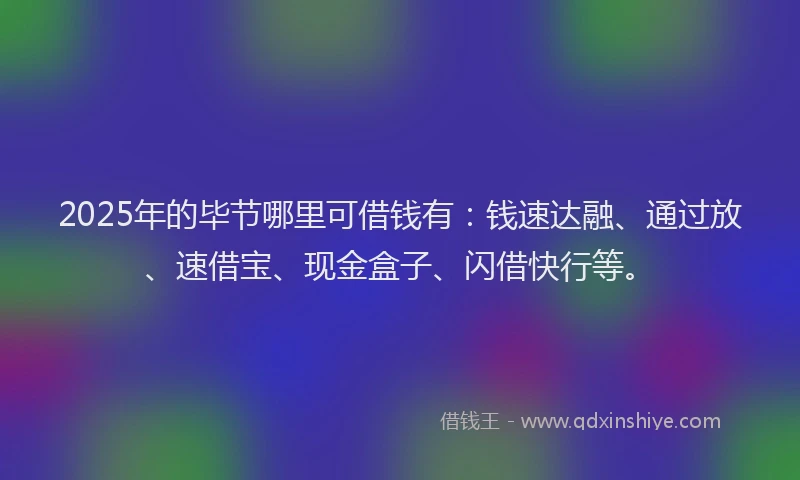 2025年的毕节哪里可借钱有：钱速达融、通过放、速借宝、现金盒子、闪借快行等。