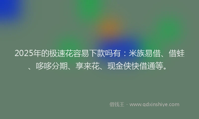 2025年的极速花容易下款吗有：米族易借、借蛙、哆哆分期、享来花、现金侠快借通等。