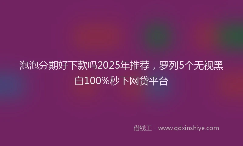 泡泡分期好下款吗2025年推荐，罗列5个无视黑白100%秒下网贷平台