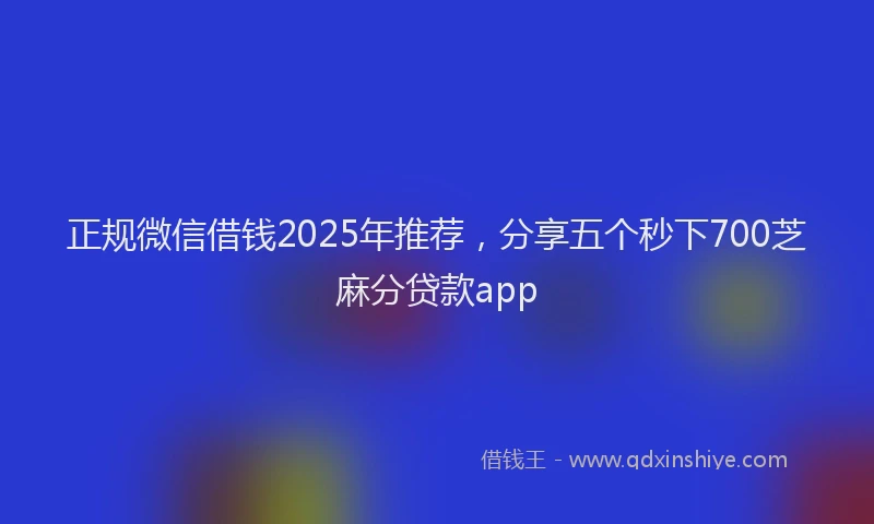 正规微信借钱2025年推荐，分享五个秒下700芝麻分贷款app