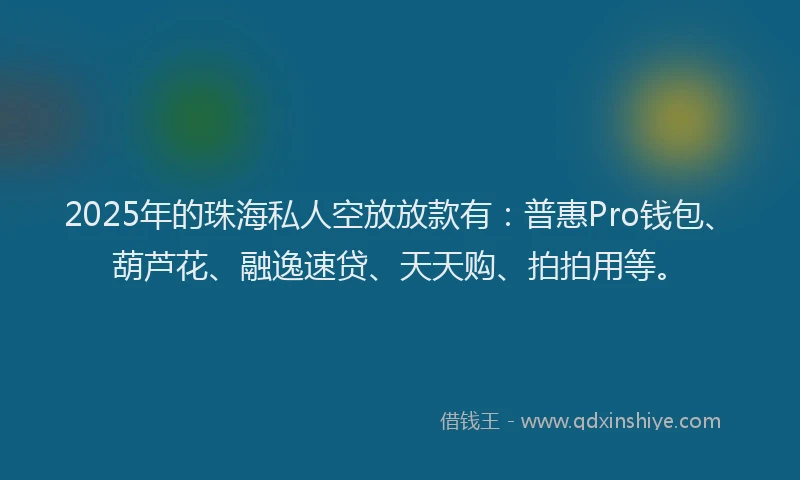 2025年的珠海私人空放放款有：普惠Pro钱包、葫芦花、融逸速贷、天天购、拍拍用等。