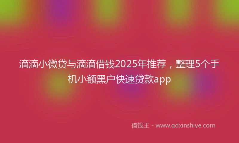 滴滴小微贷与滴滴借钱2025年推荐，整理5个手机小额黑户快速贷款app