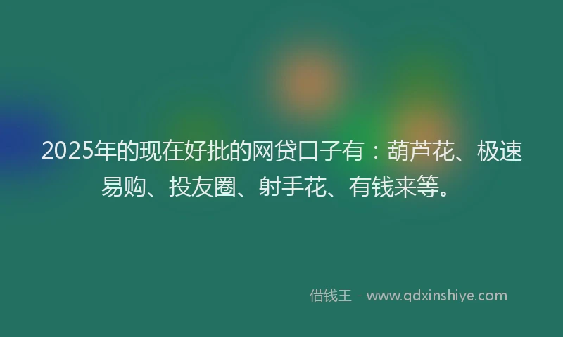 2025年的现在好批的网贷口子有：葫芦花、极速易购、投友圈、射手花、有钱来等。