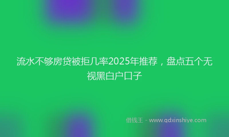流水不够房贷被拒几率2025年推荐，盘点五个无视黑白户口子