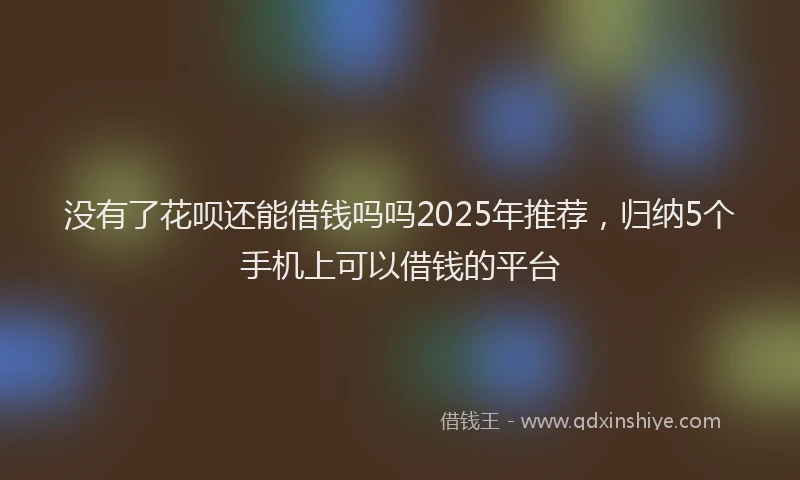 没有了花呗还能借钱吗吗2025年推荐，归纳5个手机上可以借钱的平台