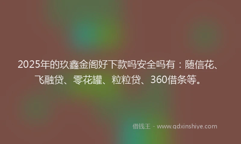 2025年的玖鑫金阁好下款吗安全吗有：随信花、飞融贷、零花罐、粒粒贷、360借条等。