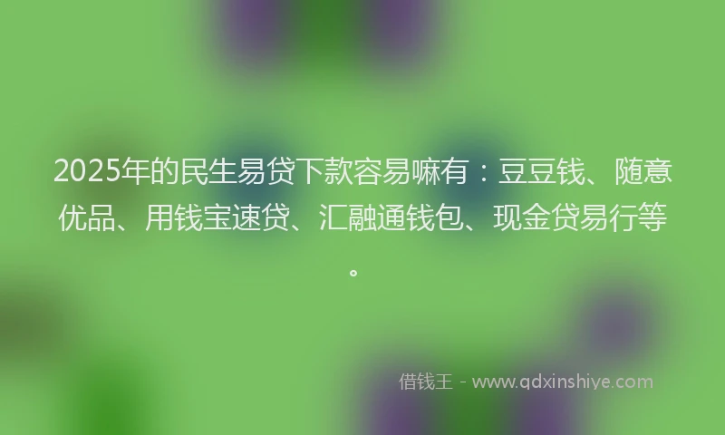 2025年的民生易贷下款容易嘛有：豆豆钱、随意优品、用钱宝速贷、汇融通钱包、现金贷易行等。