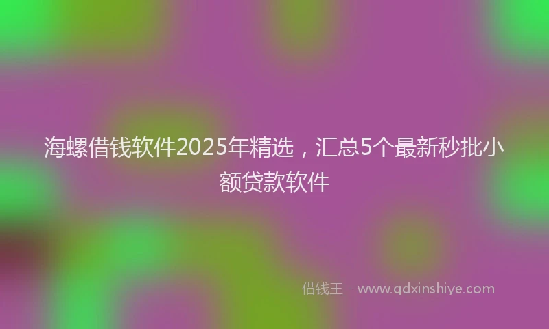 海螺借钱软件2025年精选，汇总5个最新秒批小额贷款软件