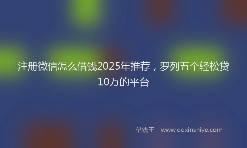 注册微信怎么借钱2025年推荐，罗列五个轻松贷10万的平台