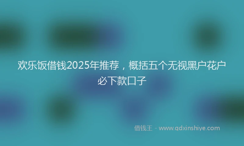 欢乐饭借钱2025年推荐，概括五个无视黑户花户必下款口子