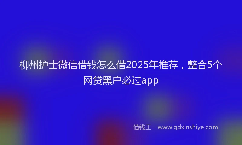 柳州护士微信借钱怎么借2025年推荐，整合5个网贷黑户必过app