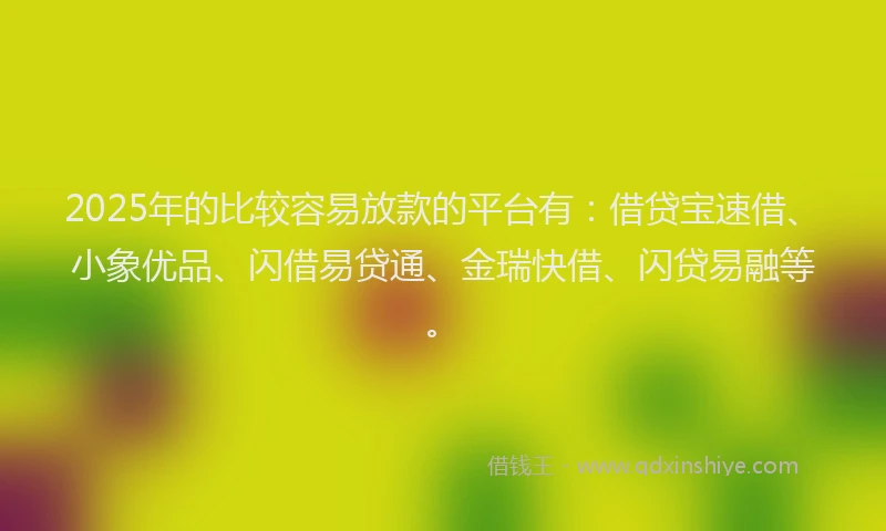 2025年的比较容易放款的平台有：借贷宝速借、小象优品、闪借易贷通、金瑞快借、闪贷易融等。