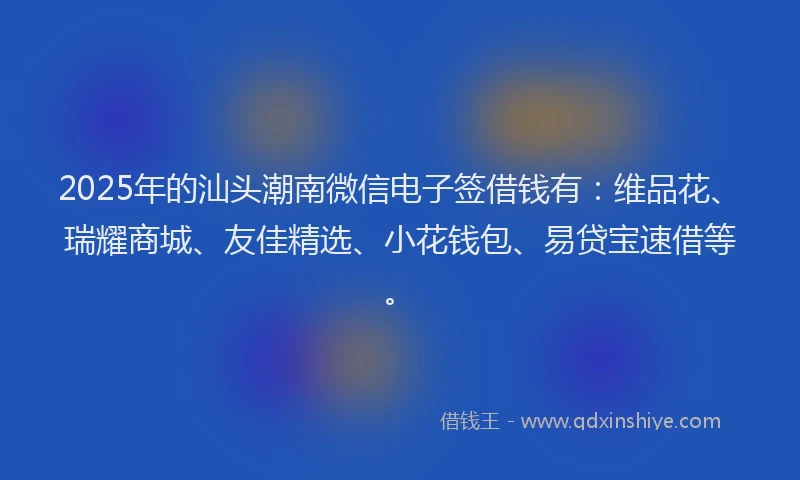2025年的汕头潮南微信电子签借钱有：维品花、瑞耀商城、友佳精选、小花钱包、易贷宝速借等。