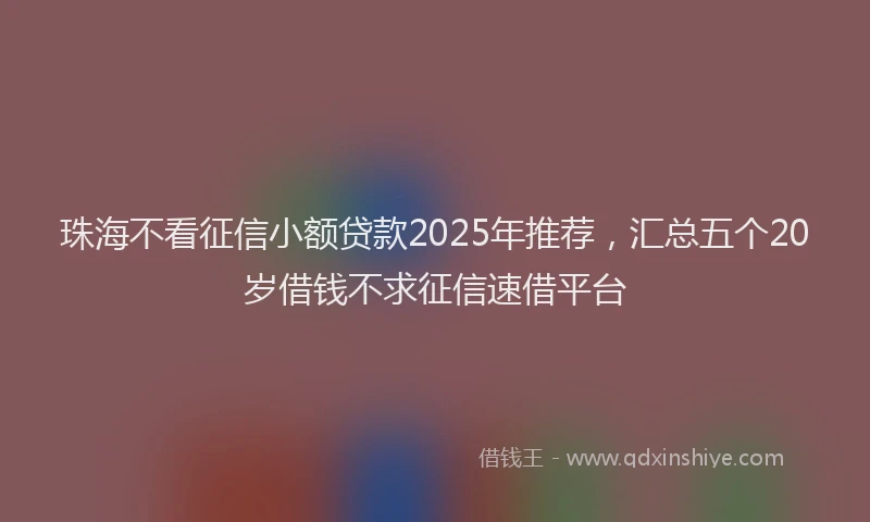 珠海不看征信小额贷款2025年推荐，汇总五个20岁借钱不求征信速借平台
