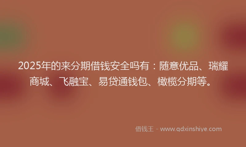 2025年的来分期借钱安全吗有：随意优品、瑞耀商城、飞融宝、易贷通钱包、橄榄分期等。