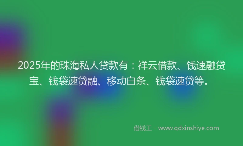 2025年的珠海私人贷款有：祥云借款、钱速融贷宝、钱袋速贷融、移动白条、钱袋速贷等。