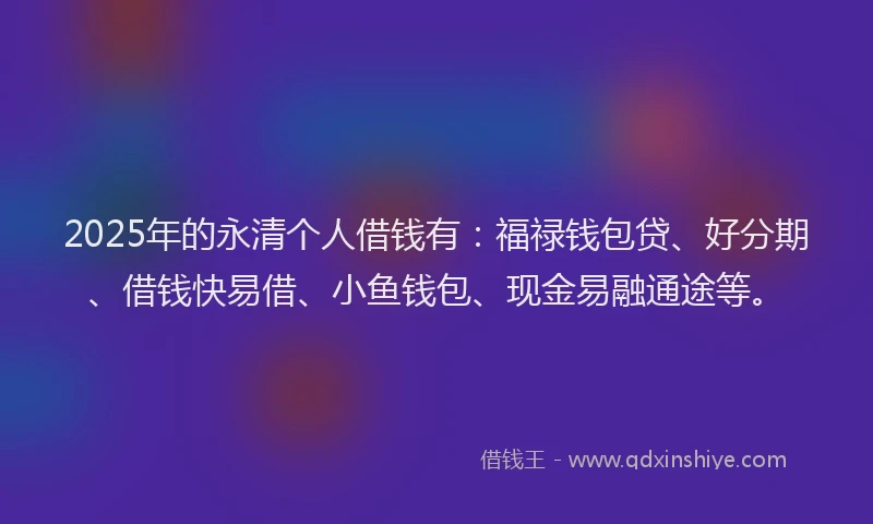 2025年的永清个人借钱有：福禄钱包贷、好分期、借钱快易借、小鱼钱包、现金易融通途等。
