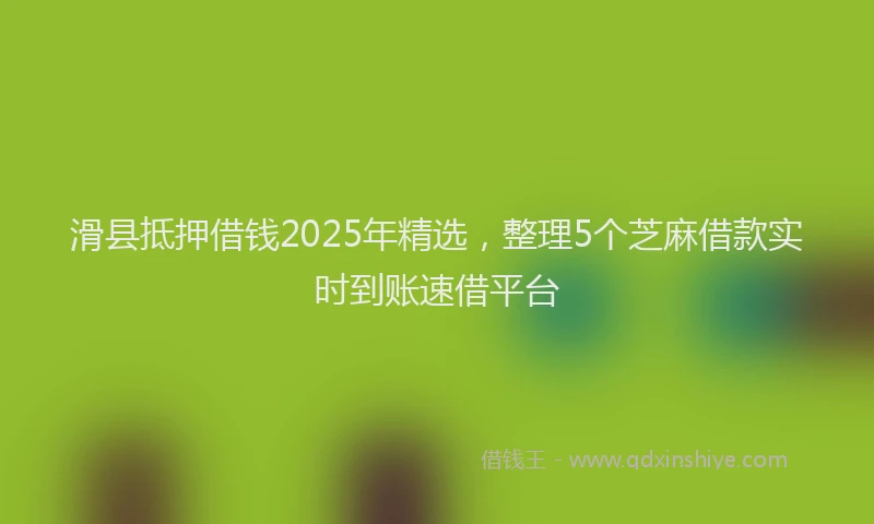 滑县抵押借钱2025年精选，整理5个芝麻借款实时到账速借平台