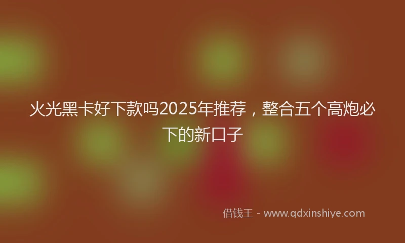 火光黑卡好下款吗2025年推荐，整合五个高炮必下的新口子
